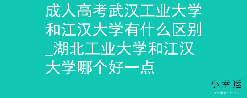 成人高考武汉工业大学和江汉大学有什么区别_湖北工业大学和江汉大学哪个好一点