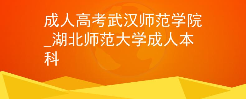 成人高考武汉师范学院_湖北师范大学成人本科