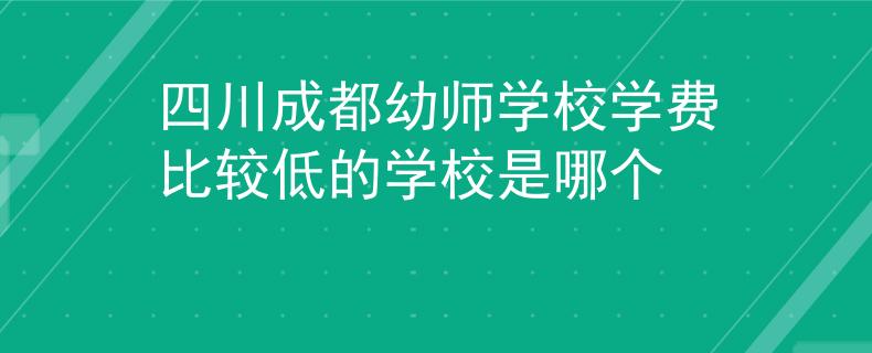 四川成都幼师学校学费比较低的学校是哪个
