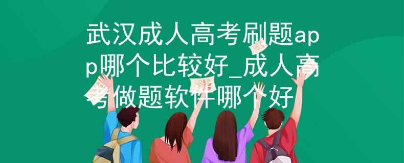武汉成人高考刷题app哪个比较好_成人高考做题软件哪个好