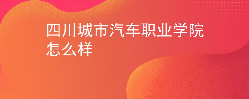 四川城市汽车职业学院怎么样