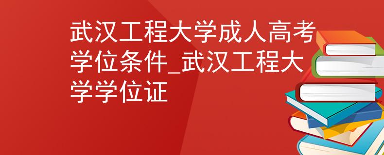 武汉工程大学成人高考学位条件_武汉工程大学学位证