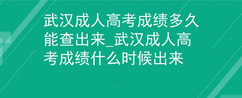 武汉成人高考成绩多久能查出来_武汉成人高考成绩什么时候出来
