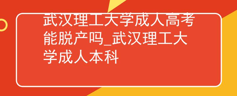 武汉理工大学成人高考能脱产吗_武汉理工大学成人本科