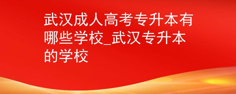 武汉成人高考专升本有哪些学校_武汉专升本的学校