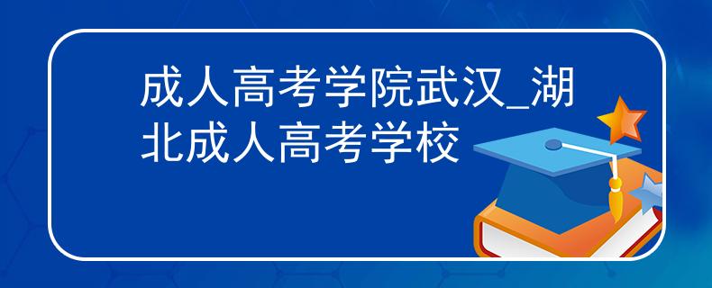 成人高考学院武汉_湖北成人高考学校