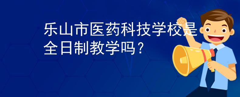 乐山市医药科技学校是全日制教学吗？