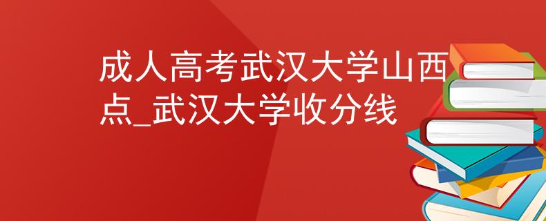 成人高考武汉大学山西点_武汉大学收分线