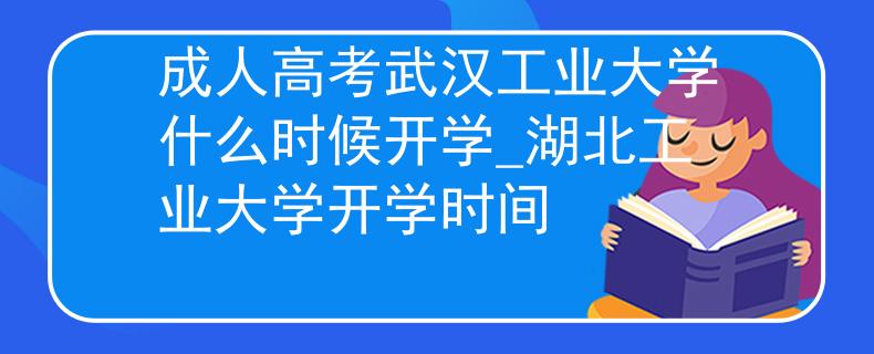 成人高考武汉工业大学什么时候开学_湖北工业大学开学时间