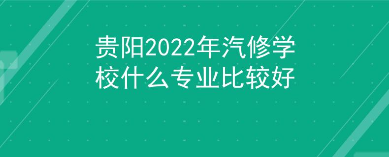 贵阳2022年汽修学校什么专业比较好