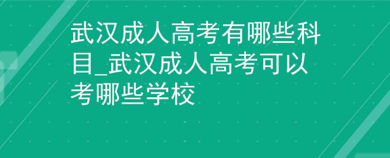武汉成人高考有哪些科目_武汉成人高考可以考哪些学校
