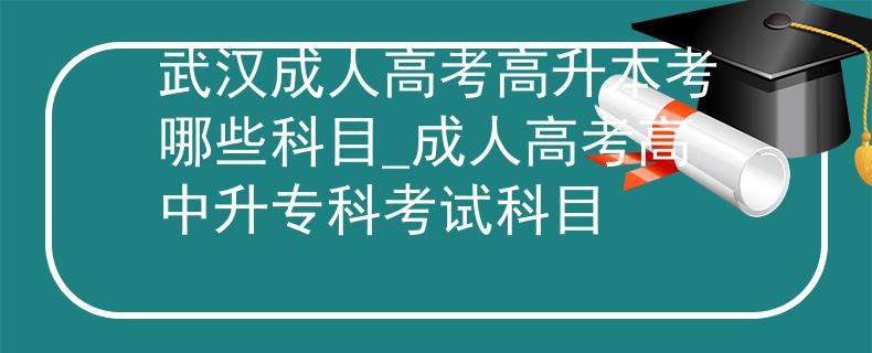 武汉成人高考高升本考哪些科目_成人高考高中升专科考试科目