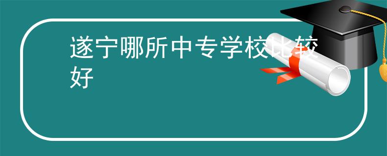 遂宁哪所中专学校比较好