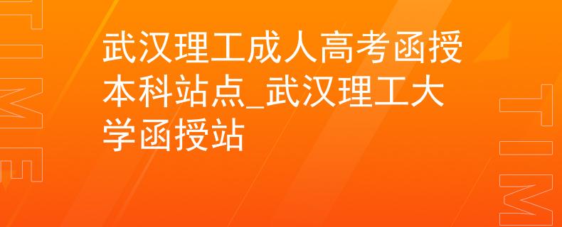武汉理工成人高考函授本科站点_武汉理工大学函授站
