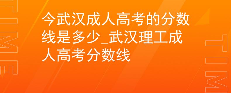 今武汉成人高考的分数线是多少_武汉理工成人高考分数线