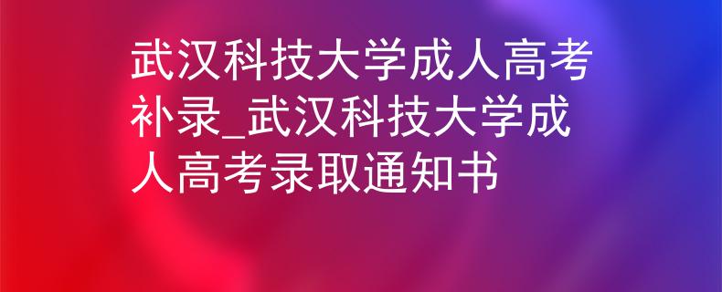 武汉科技大学成人高考补录_武汉科技大学成人高考录取通知书