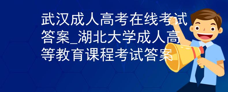 武汉成人高考在线考试答案_湖北大学成人高等教育课程考试答案