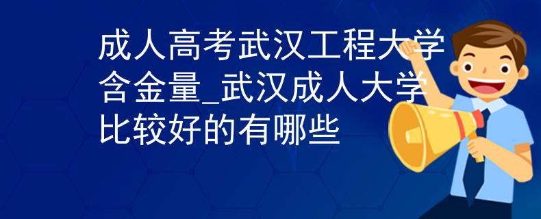 成人高考武汉工程大学含金量_武汉成人大学比较好的有哪些 成人高考武汉工程大学含金量_武汉成人大学比较好的有哪些
