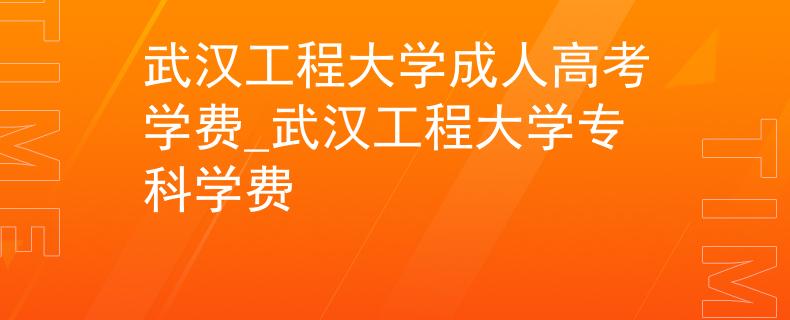 武汉工程大学成人高考学费_武汉工程大学专科学费 武汉工程大学成人高考学费_武汉工程大学专科学费