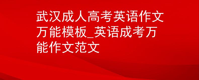 武汉成人高考英语作文万能模板_英语成考万能作文范文