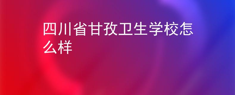 四川省甘孜卫生学校怎么样 四川省甘孜卫生学校怎么样