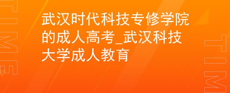 武汉时代科技专修学院的成人高考_武汉科技大学成人教育 武汉时代科技专修学院的成人高考_武汉科技大学成人教育