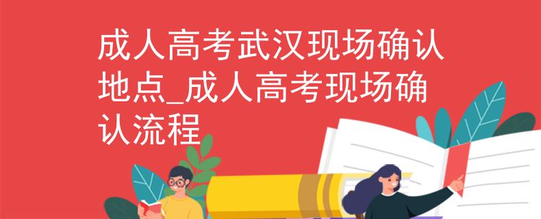成人高考武汉现场确认地点_成人高考现场确认流程