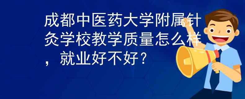 成都中医药大学附属针灸学校教学质量怎么样，就业好不好？
