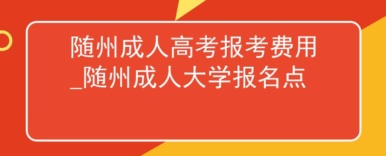 随州成人高考报考费用_随州成人大学报名点