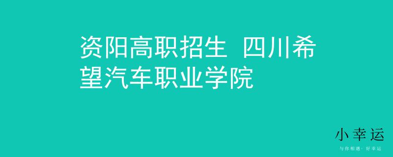 资阳高职招生 四川希望汽车职业学院