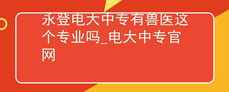 永登电大中专有兽医这个专业吗_电大中专官网