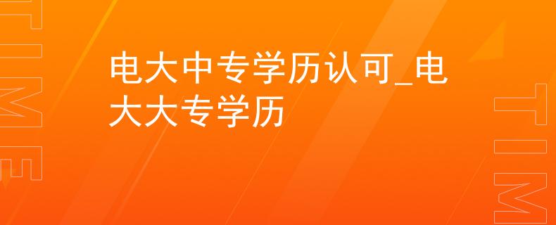 电大中专学历认可_电大大专学历