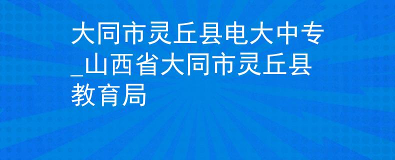 大同市灵丘县电大中专_山西省大同市灵丘县教育局