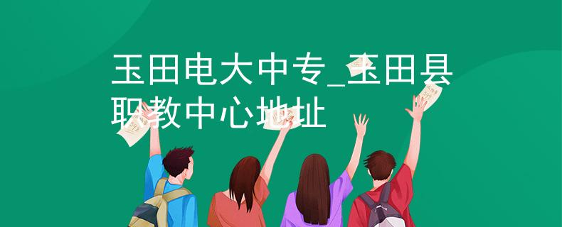 玉田电大中专_玉田县职教中心地址