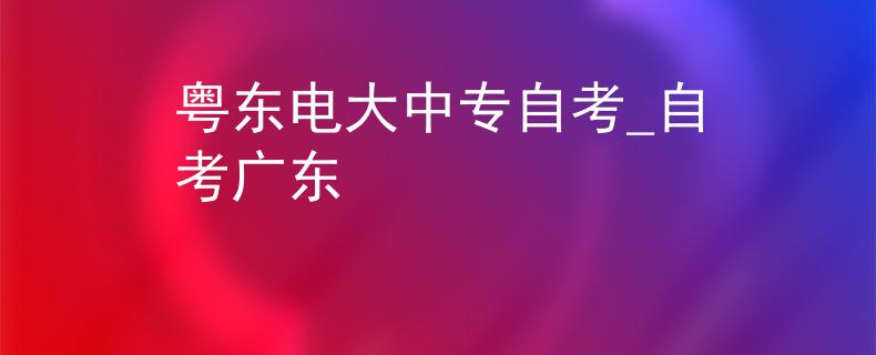粤东电大中专自考_自考广东