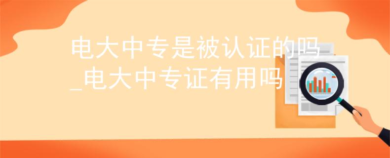 电大中专是被认证的吗_电大中专证有用吗