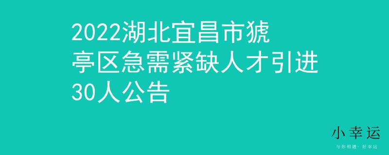 2022湖北宜昌市猇亭区急需紧缺人才引进30人公告