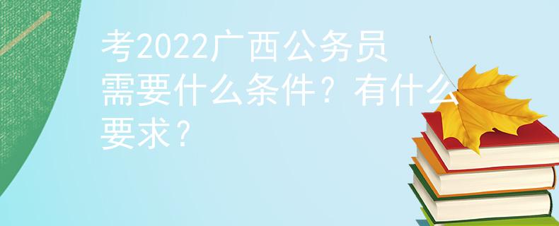 考2022广西公务员需要什么条件？有什么要求？