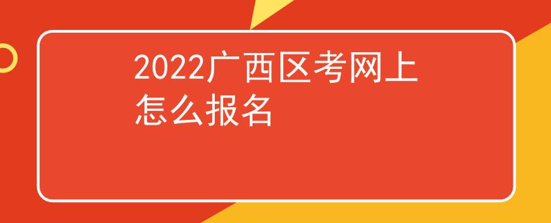 2022广西区考网上怎么报名 2022广西区考网上怎么报名