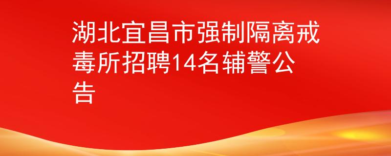 湖北宜昌市强制隔离戒毒所招聘14名辅警公告