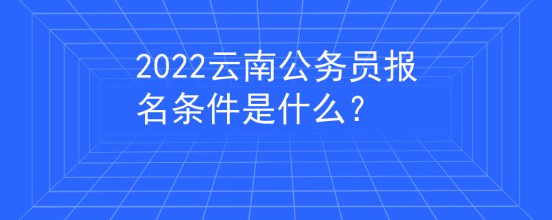 2022云南公务员报名条件是什么？