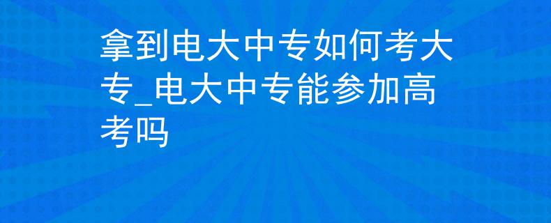 拿到电大中专如何考大专_电大中专能参加高考吗