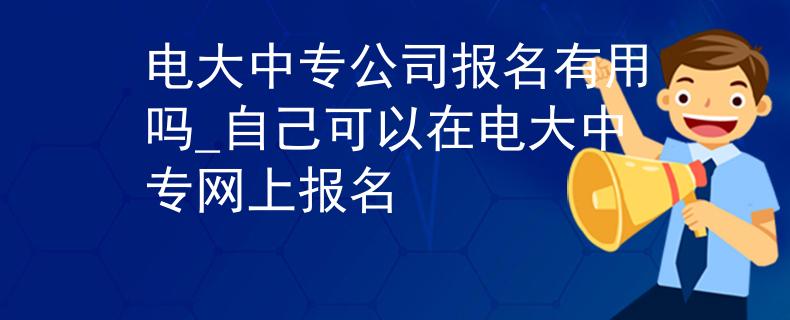 电大中专公司报名有用吗_自己可以在电大中专网上报名 电大中专公司报名有用吗_自己可以在电大中专网上报名