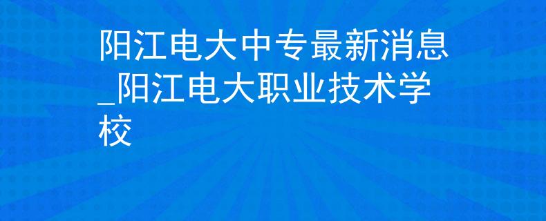 阳江电大中专最新消息_阳江电大职业技术学校 阳江电大中专最新消息_阳江电大职业技术学校