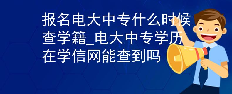 报名电大中专什么时候查学籍_电大中专学历在学信网能查到吗