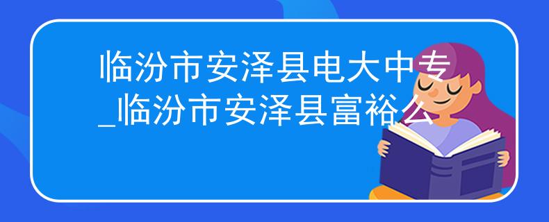 临汾市安泽县电大中专_临汾市安泽县富裕么