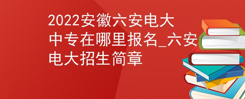 2022安徽六安电大中专在哪里报名_六安电大招生简章