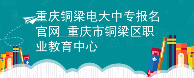 重庆铜梁电大中专报名官网_重庆市铜梁区职业教育中心