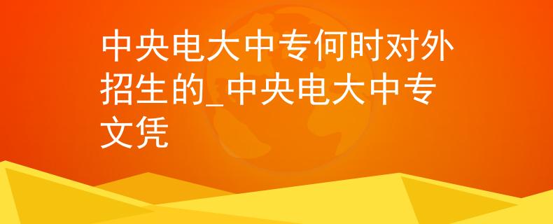 中央电大中专何时对外招生的_中央电大中专文凭