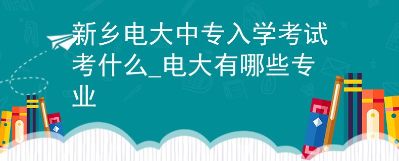 新乡电大中专入学考试考什么_电大有哪些专业